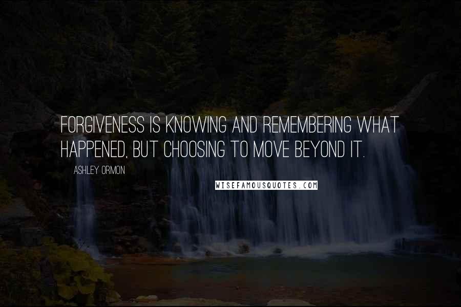 Ashley Ormon Quotes: Forgiveness is knowing and remembering what happened, but choosing to move beyond it.