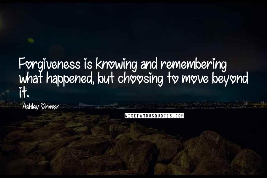 Ashley Ormon Quotes: Forgiveness is knowing and remembering what happened, but choosing to move beyond it.