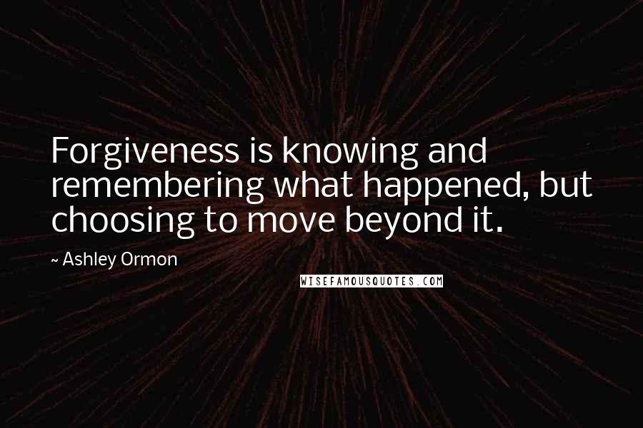 Ashley Ormon Quotes: Forgiveness is knowing and remembering what happened, but choosing to move beyond it.