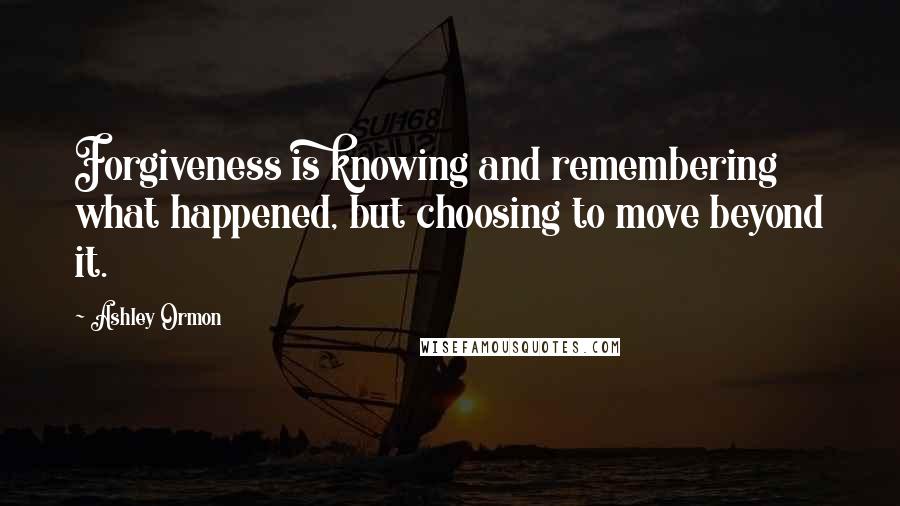 Ashley Ormon Quotes: Forgiveness is knowing and remembering what happened, but choosing to move beyond it.