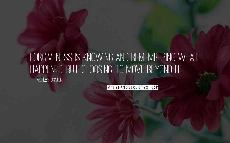 Ashley Ormon Quotes: Forgiveness is knowing and remembering what happened, but choosing to move beyond it.