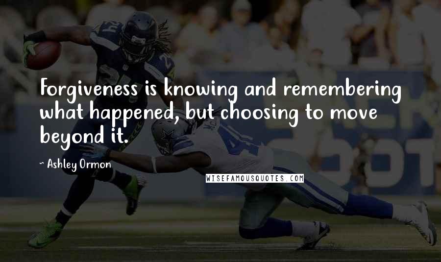 Ashley Ormon Quotes: Forgiveness is knowing and remembering what happened, but choosing to move beyond it.