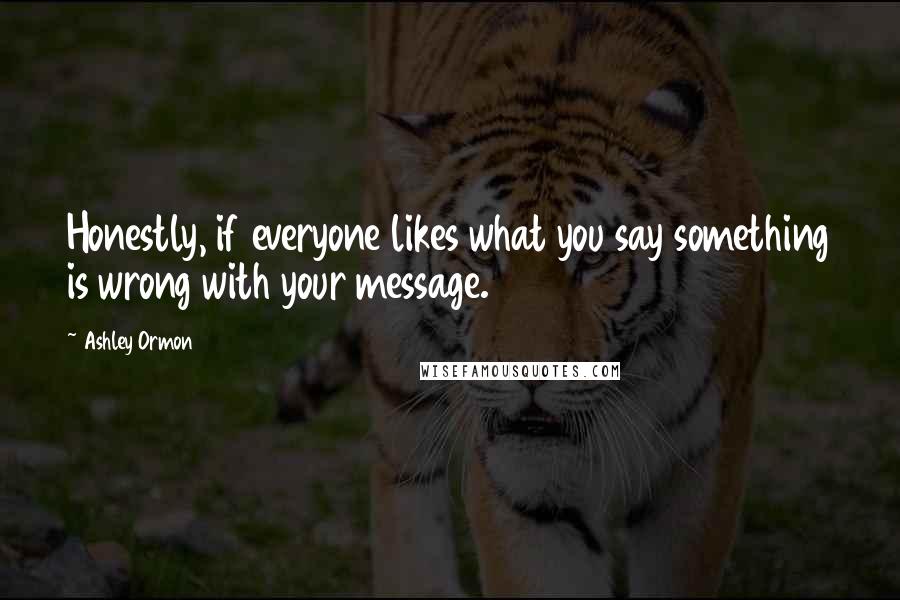 Ashley Ormon Quotes: Honestly, if everyone likes what you say something is wrong with your message.