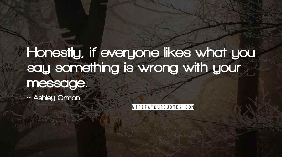 Ashley Ormon Quotes: Honestly, if everyone likes what you say something is wrong with your message.