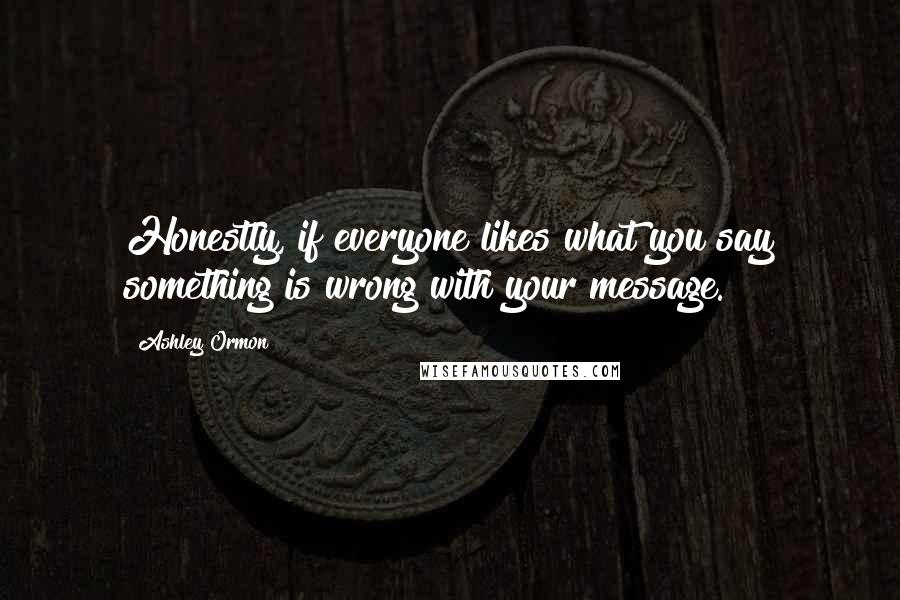 Ashley Ormon Quotes: Honestly, if everyone likes what you say something is wrong with your message.