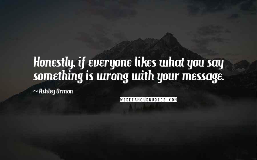 Ashley Ormon Quotes: Honestly, if everyone likes what you say something is wrong with your message.