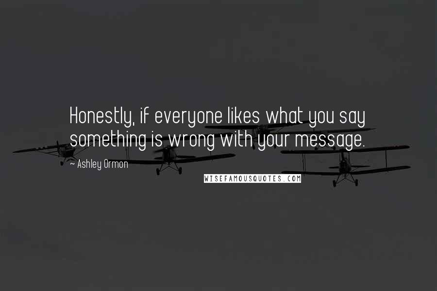Ashley Ormon Quotes: Honestly, if everyone likes what you say something is wrong with your message.