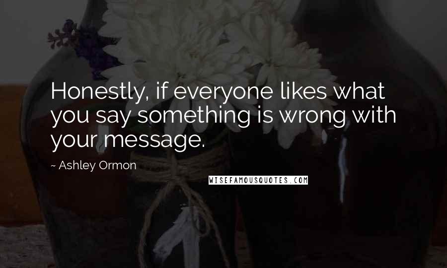 Ashley Ormon Quotes: Honestly, if everyone likes what you say something is wrong with your message.
