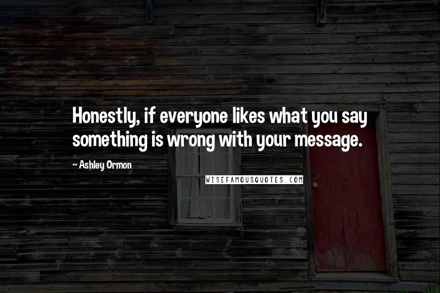 Ashley Ormon Quotes: Honestly, if everyone likes what you say something is wrong with your message.