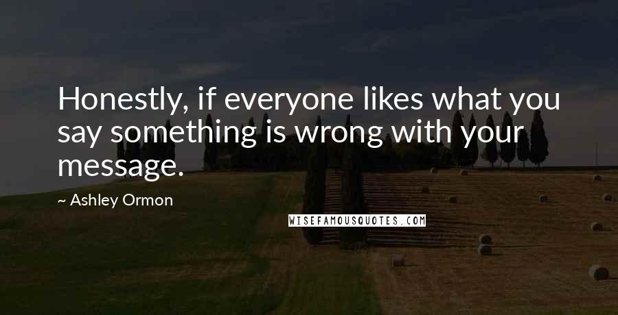 Ashley Ormon Quotes: Honestly, if everyone likes what you say something is wrong with your message.