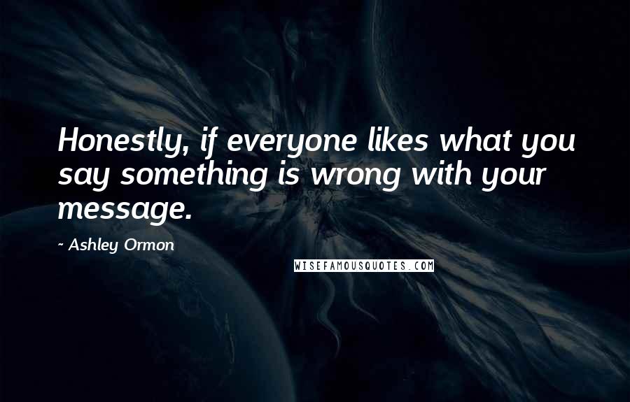 Ashley Ormon Quotes: Honestly, if everyone likes what you say something is wrong with your message.