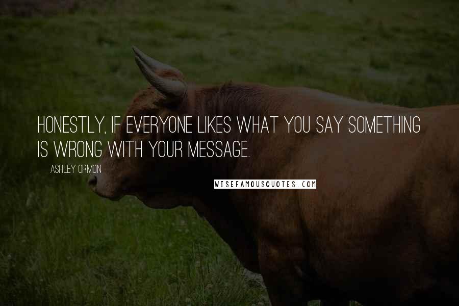Ashley Ormon Quotes: Honestly, if everyone likes what you say something is wrong with your message.