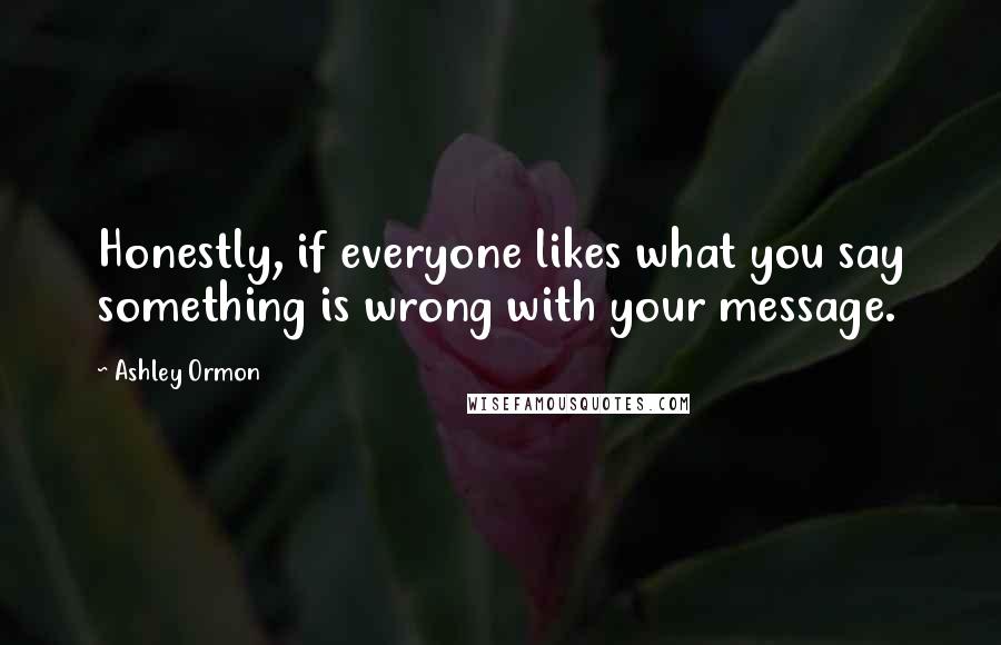 Ashley Ormon Quotes: Honestly, if everyone likes what you say something is wrong with your message.