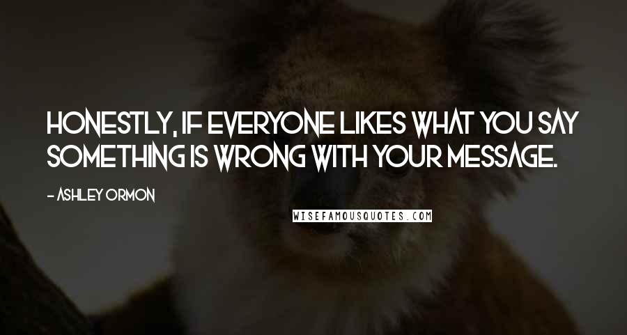 Ashley Ormon Quotes: Honestly, if everyone likes what you say something is wrong with your message.