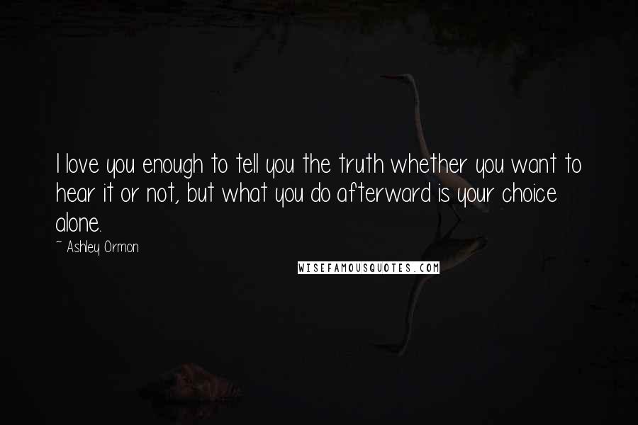 Ashley Ormon Quotes: I love you enough to tell you the truth whether you want to hear it or not, but what you do afterward is your choice alone.