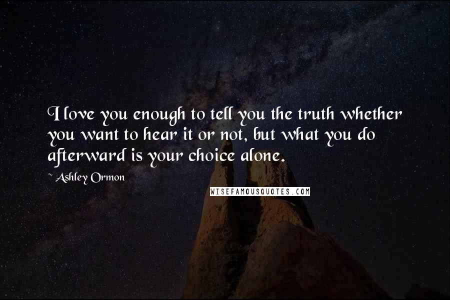 Ashley Ormon Quotes: I love you enough to tell you the truth whether you want to hear it or not, but what you do afterward is your choice alone.