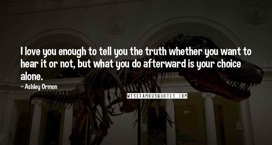 Ashley Ormon Quotes: I love you enough to tell you the truth whether you want to hear it or not, but what you do afterward is your choice alone.