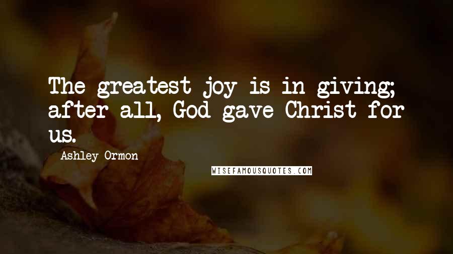 Ashley Ormon Quotes: The greatest joy is in giving; after all, God gave Christ for us.