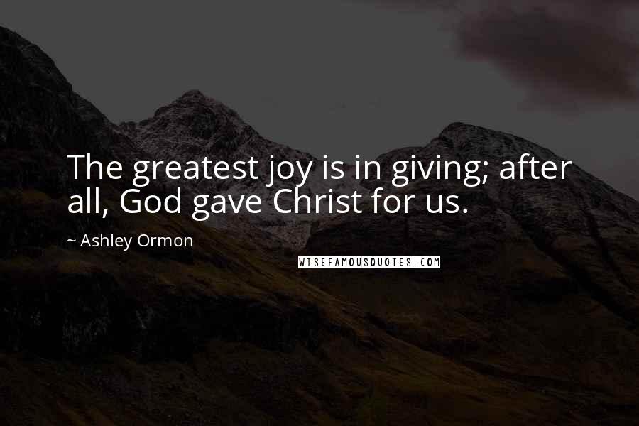 Ashley Ormon Quotes: The greatest joy is in giving; after all, God gave Christ for us.