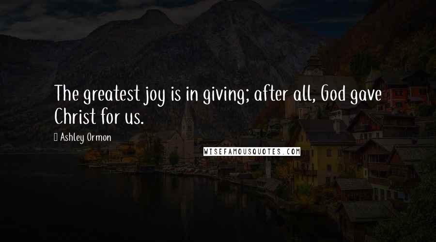 Ashley Ormon Quotes: The greatest joy is in giving; after all, God gave Christ for us.