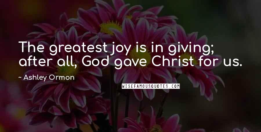Ashley Ormon Quotes: The greatest joy is in giving; after all, God gave Christ for us.