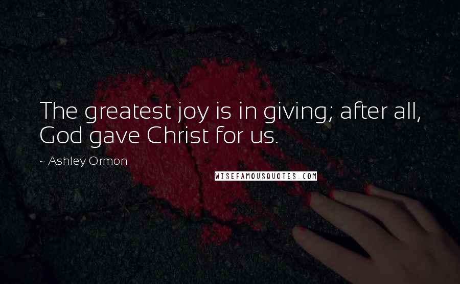 Ashley Ormon Quotes: The greatest joy is in giving; after all, God gave Christ for us.