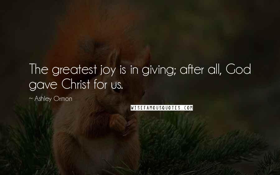 Ashley Ormon Quotes: The greatest joy is in giving; after all, God gave Christ for us.