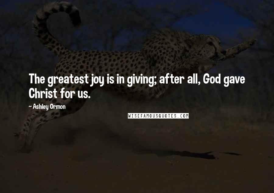 Ashley Ormon Quotes: The greatest joy is in giving; after all, God gave Christ for us.