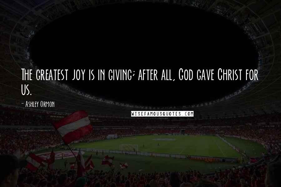 Ashley Ormon Quotes: The greatest joy is in giving; after all, God gave Christ for us.