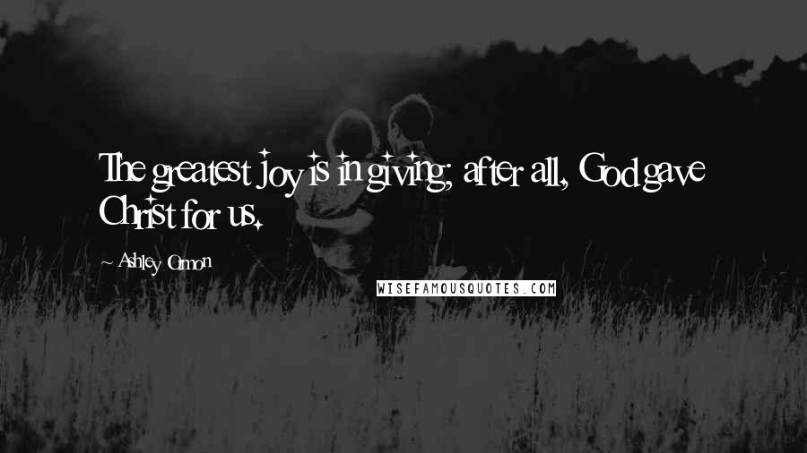 Ashley Ormon Quotes: The greatest joy is in giving; after all, God gave Christ for us.