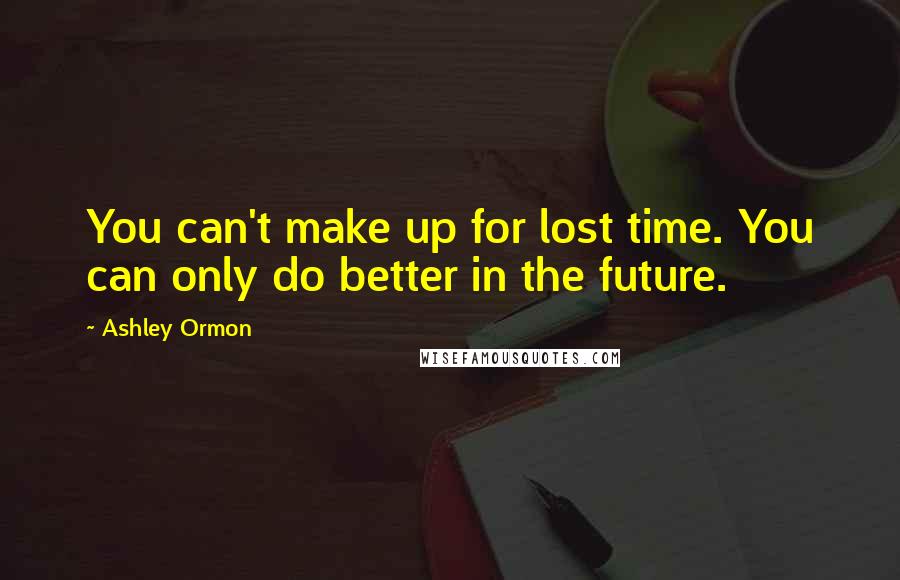 Ashley Ormon Quotes: You can't make up for lost time. You can only do better in the future.