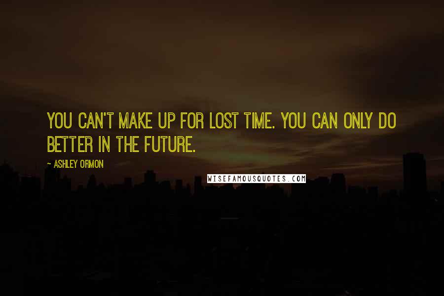 Ashley Ormon Quotes: You can't make up for lost time. You can only do better in the future.