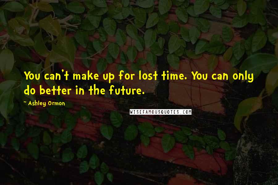 Ashley Ormon Quotes: You can't make up for lost time. You can only do better in the future.