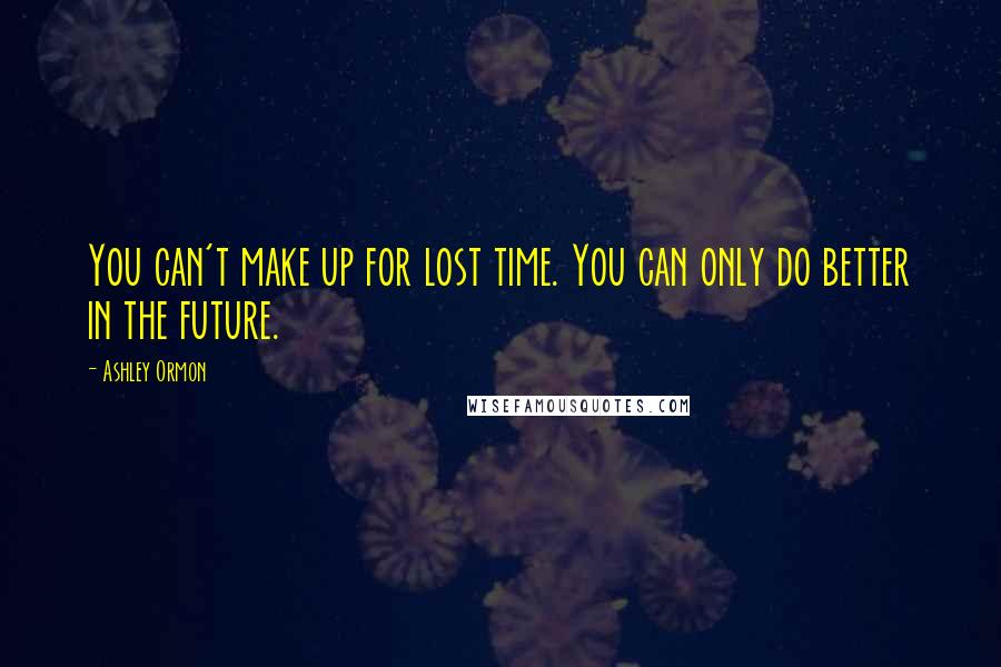 Ashley Ormon Quotes: You can't make up for lost time. You can only do better in the future.