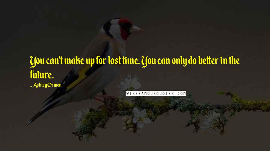 Ashley Ormon Quotes: You can't make up for lost time. You can only do better in the future.