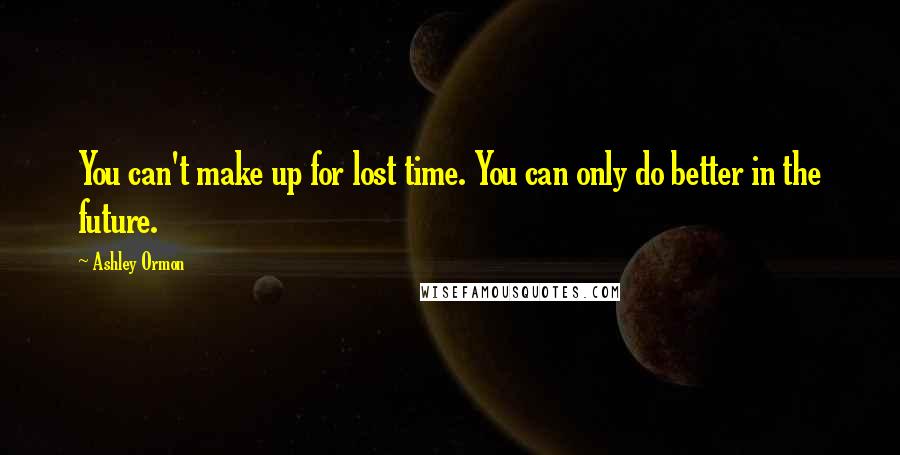 Ashley Ormon Quotes: You can't make up for lost time. You can only do better in the future.