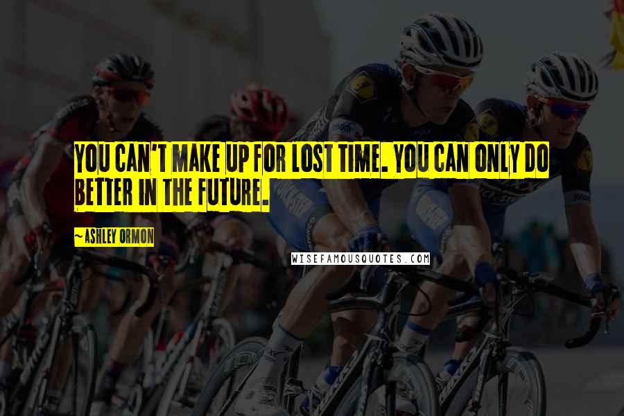 Ashley Ormon Quotes: You can't make up for lost time. You can only do better in the future.