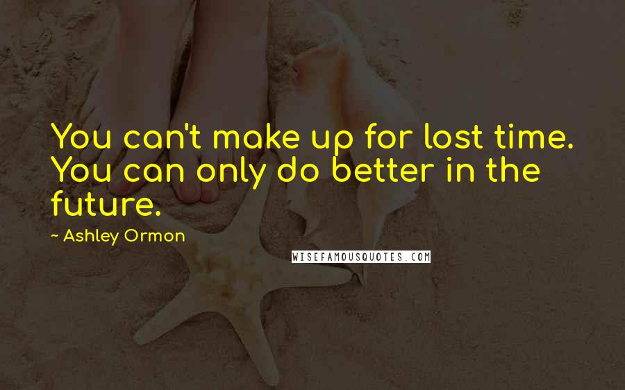 Ashley Ormon Quotes: You can't make up for lost time. You can only do better in the future.