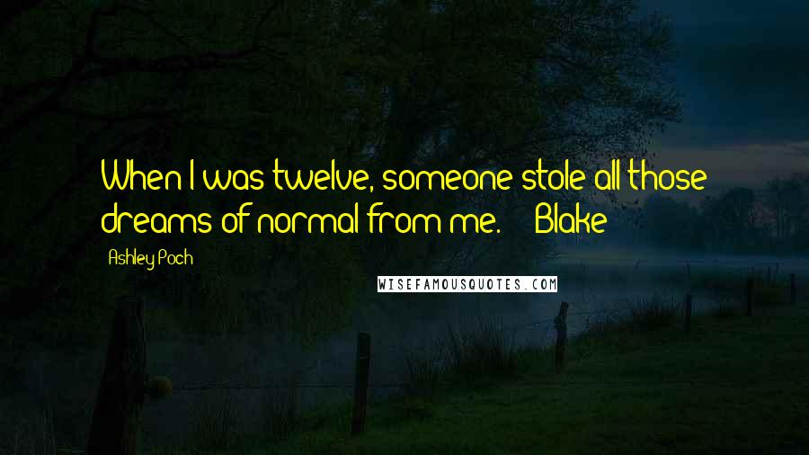 Ashley Poch Quotes: When I was twelve, someone stole all those dreams of normal from me." ~ Blake