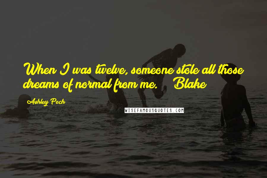 Ashley Poch Quotes: When I was twelve, someone stole all those dreams of normal from me." ~ Blake