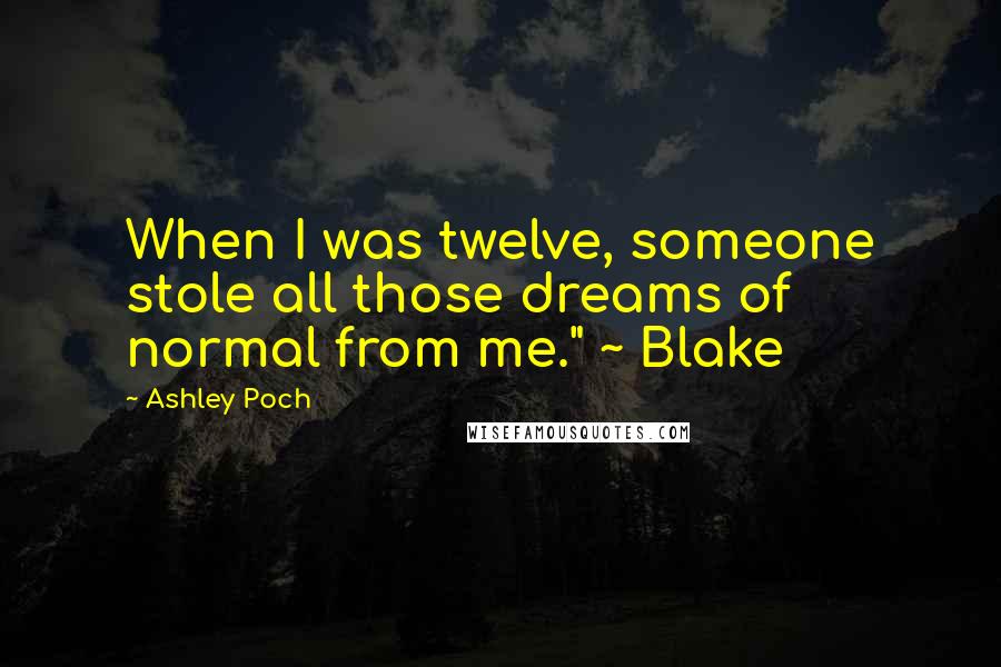 Ashley Poch Quotes: When I was twelve, someone stole all those dreams of normal from me." ~ Blake