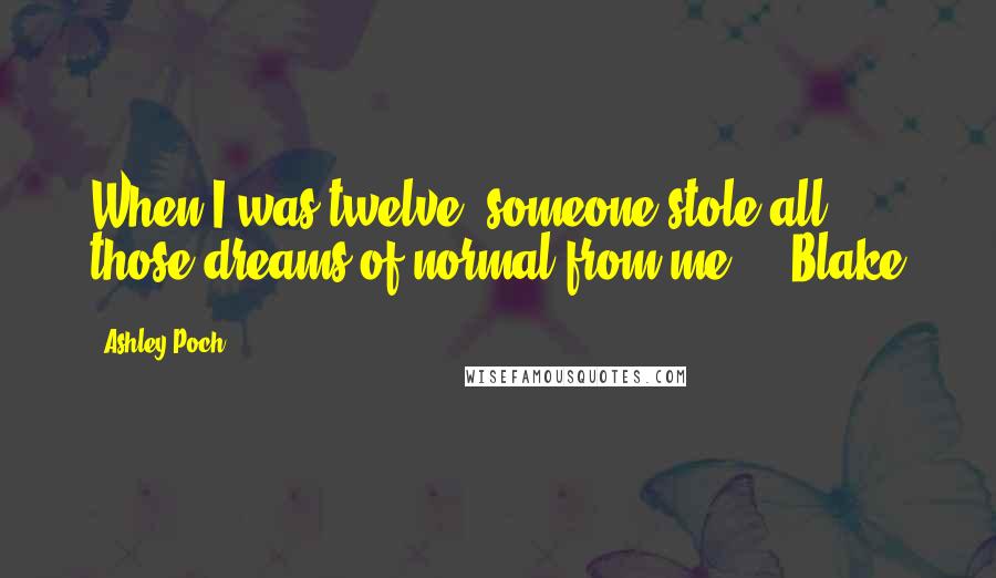 Ashley Poch Quotes: When I was twelve, someone stole all those dreams of normal from me." ~ Blake