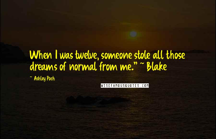 Ashley Poch Quotes: When I was twelve, someone stole all those dreams of normal from me." ~ Blake