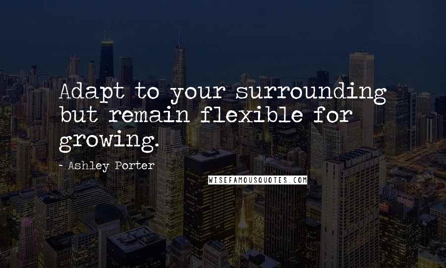 Ashley Porter Quotes: Adapt to your surrounding but remain flexible for growing.