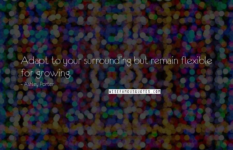 Ashley Porter Quotes: Adapt to your surrounding but remain flexible for growing.