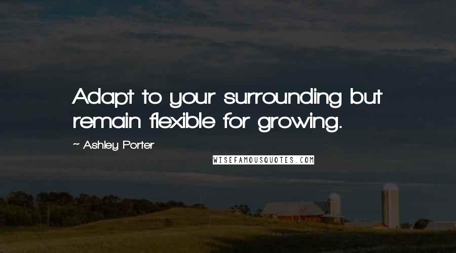Ashley Porter Quotes: Adapt to your surrounding but remain flexible for growing.