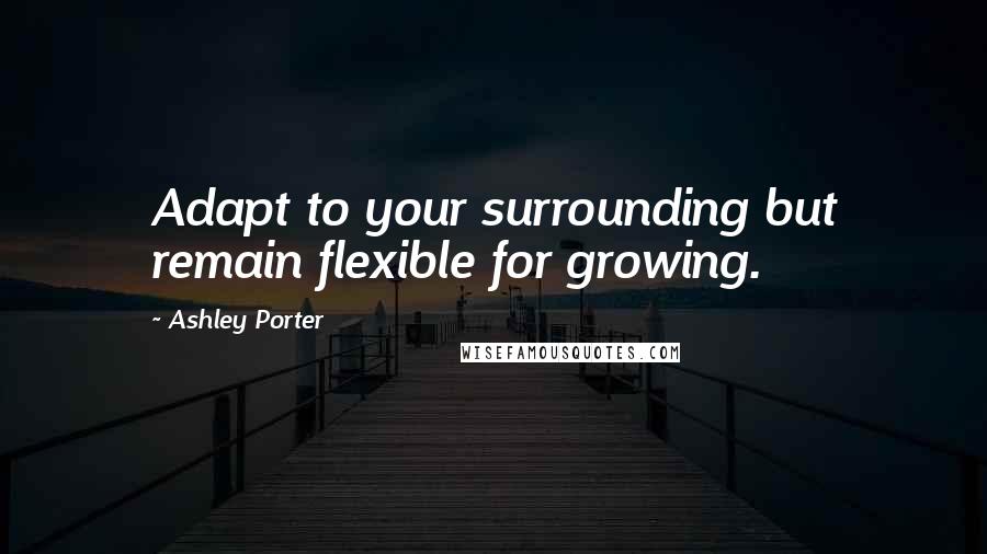 Ashley Porter Quotes: Adapt to your surrounding but remain flexible for growing.