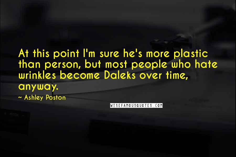 Ashley Poston Quotes: At this point I'm sure he's more plastic than person, but most people who hate wrinkles become Daleks over time, anyway.