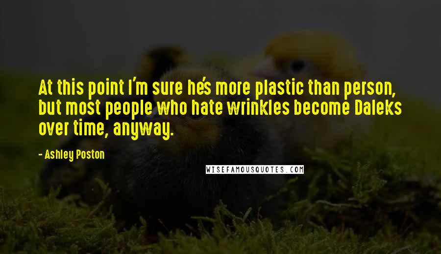 Ashley Poston Quotes: At this point I'm sure he's more plastic than person, but most people who hate wrinkles become Daleks over time, anyway.