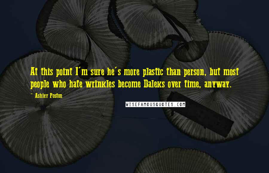 Ashley Poston Quotes: At this point I'm sure he's more plastic than person, but most people who hate wrinkles become Daleks over time, anyway.